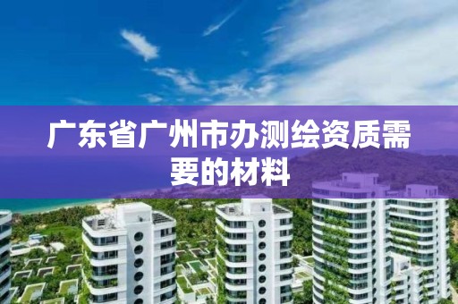 廣東省廣州市辦測(cè)繪資質(zhì)需要的材料