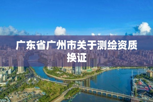 廣東省廣州市關于測繪資質換證