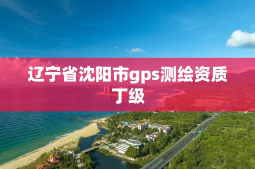 遼寧省沈陽市gps測繪資質丁級