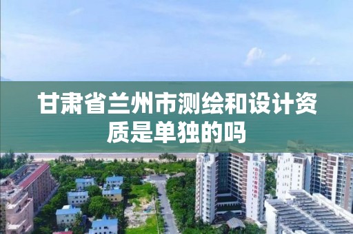 甘肅省蘭州市測繪和設計資質是單獨的嗎