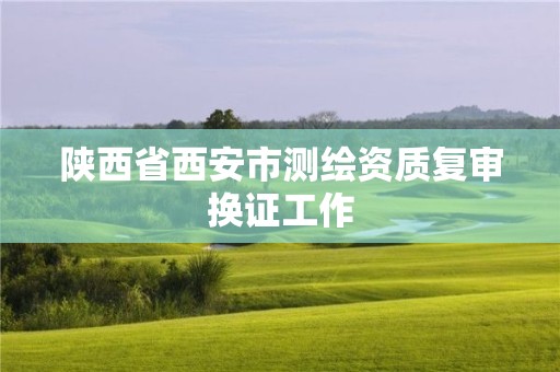 陜西省西安市測(cè)繪資質(zhì)復(fù)審換證工作