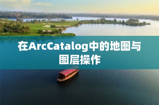 在ArcCatalog中的地圖與圖層操作