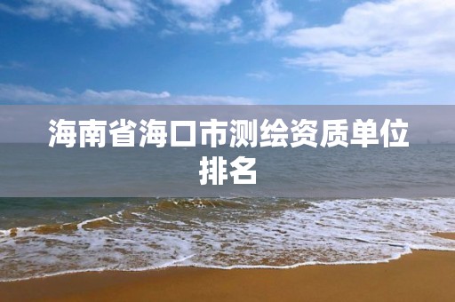 海南省海口市測繪資質(zhì)單位排名