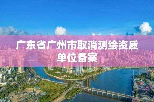 廣東省廣州市取消測繪資質單位備案