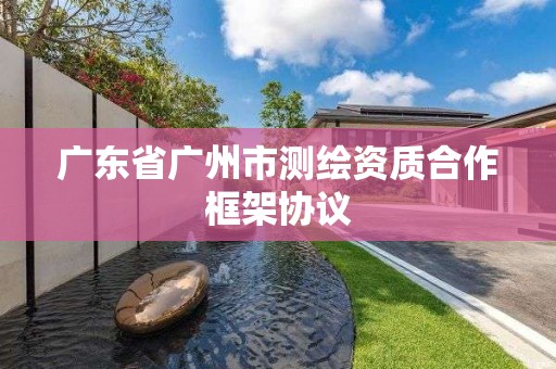 廣東省廣州市測繪資質合作框架協(xié)議