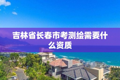 吉林省長春市考測繪需要什么資質