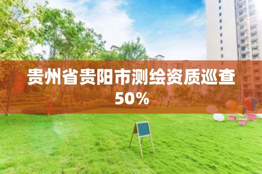 貴州省貴陽(yáng)市測(cè)繪資質(zhì)巡查50%