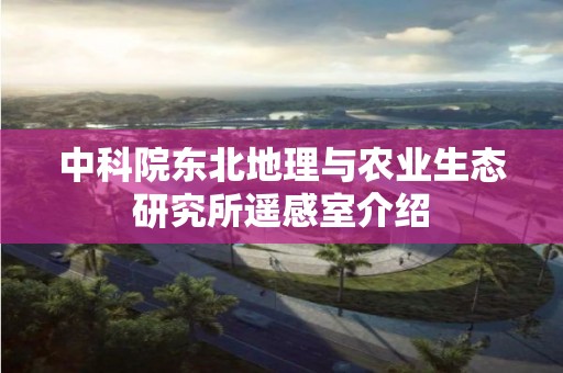 中科院東北地理與農業生態研究所遙感室介紹