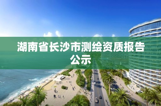 湖南省長沙市測繪資質報告公示