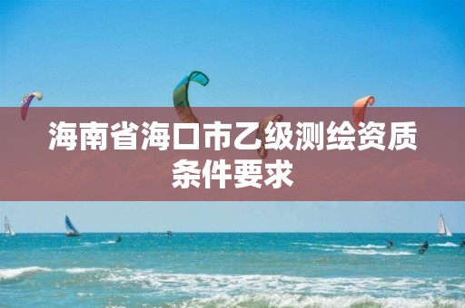 海南省海口市乙級測繪資質條件要求