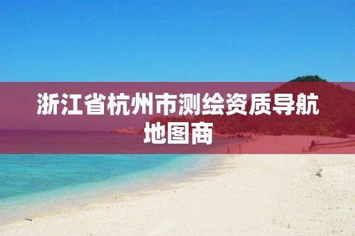 浙江省杭州市測繪資質導航地圖商