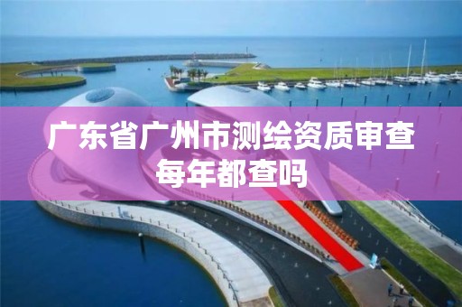 廣東省廣州市測繪資質審查每年都查嗎