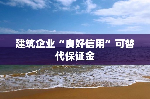 建筑企業“良好信用”可替代保證金