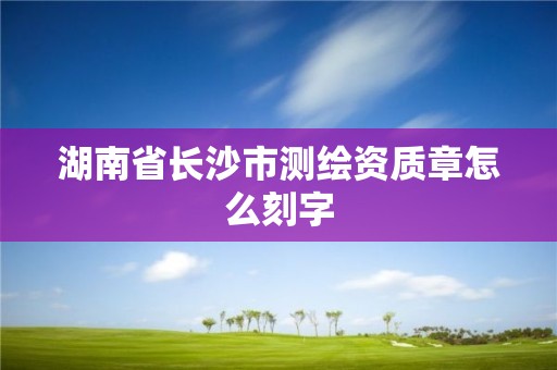 湖南省長沙市測繪資質章怎么刻字