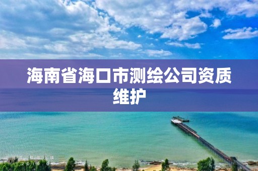 海南省海口市測繪公司資質(zhì)維護(hù)