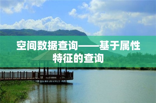 空間數據查詢——基于屬性特征的查詢