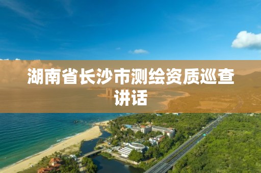 湖南省長沙市測繪資質巡查講話