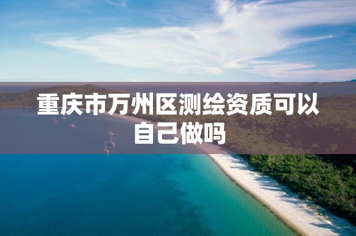 重慶市萬州區測繪資質可以自己做嗎