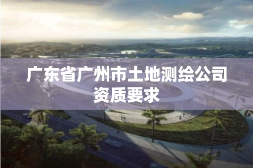 廣東省廣州市土地測繪公司資質要求