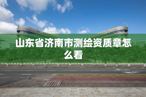 山東省濟(jì)南市測繪資質(zhì)章怎么看