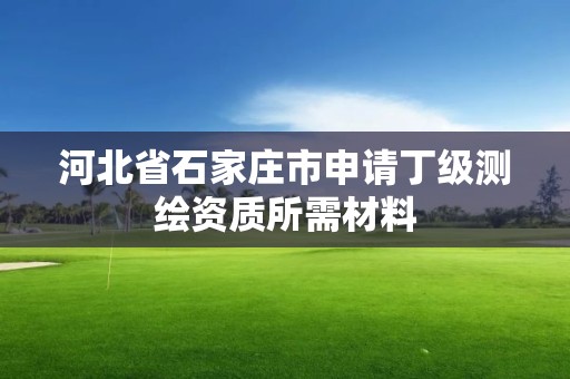 河北省石家莊市申請丁級測繪資質(zhì)所需材料