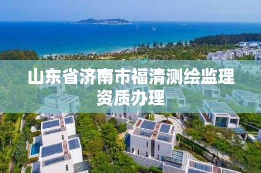 山東省濟南市福清測繪監理資質辦理