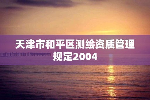 天津市和平區(qū)測(cè)繪資質(zhì)管理規(guī)定2004