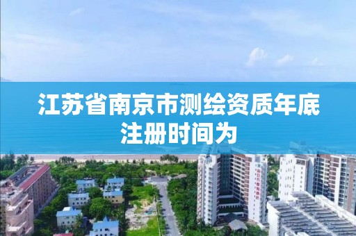 江蘇省南京市測繪資質年底注冊時間為