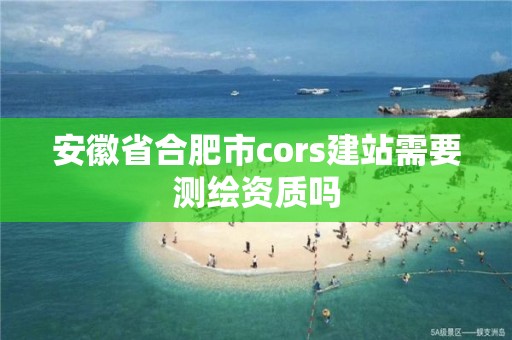 安徽省合肥市cors建站需要測繪資質嗎