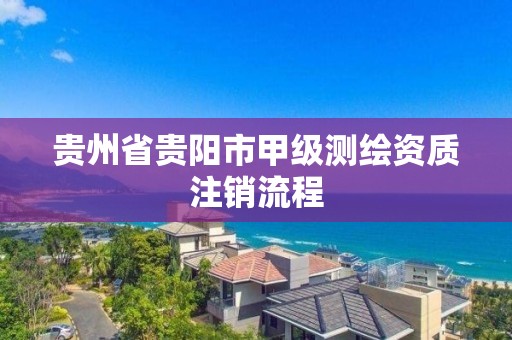 貴州省貴陽市甲級測繪資質注銷流程