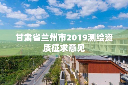 甘肅省蘭州市2019測繪資質(zhì)征求意見