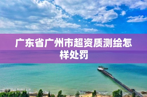 廣東省廣州市超資質(zhì)測繪怎樣處罰