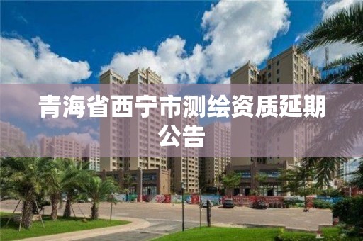 青海省西寧市測繪資質延期公告