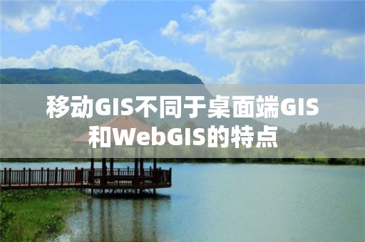 移動(dòng)GIS不同于桌面端GIS和WebGIS的特點(diǎn)