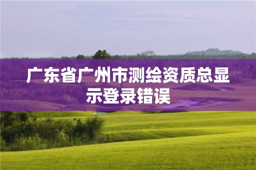 廣東省廣州市測繪資質總顯示登錄錯誤