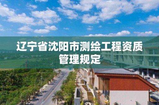 遼寧省沈陽市測繪工程資質管理規定