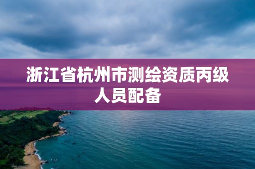 浙江省杭州市測(cè)繪資質(zhì)丙級(jí)人員配備