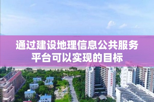 通過建設地理信息公共服務平臺可以實現的目標