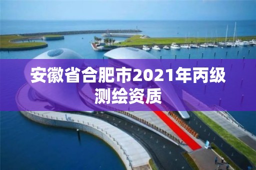 安徽省合肥市2021年丙級測繪資質