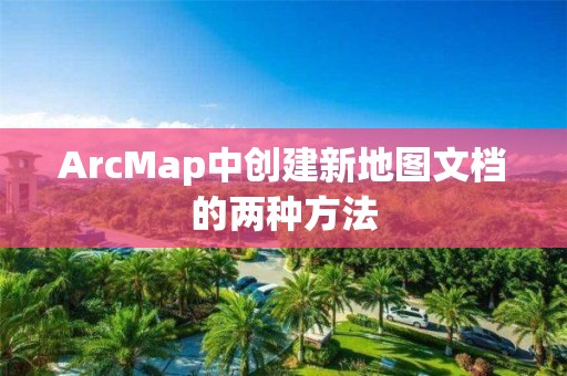 ArcMap中創(chuàng)建新地圖文檔的兩種方法