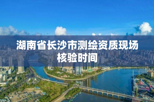 湖南省長沙市測繪資質現場核驗時間