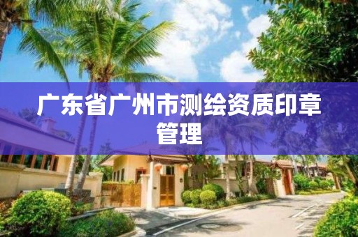 廣東省廣州市測繪資質印章管理