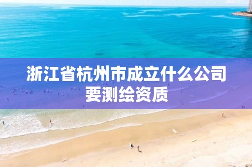 浙江省杭州市成立什么公司要測繪資質