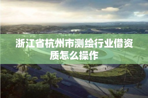 浙江省杭州市測繪行業(yè)借資質(zhì)怎么操作