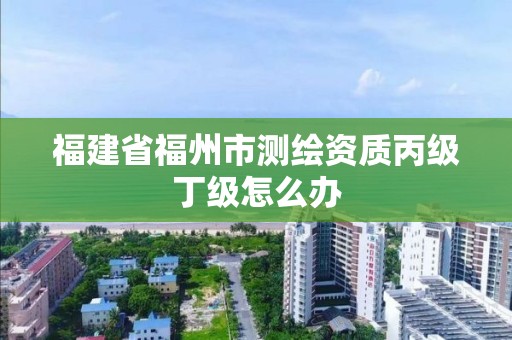 福建省福州市測(cè)繪資質(zhì)丙級(jí)丁級(jí)怎么辦