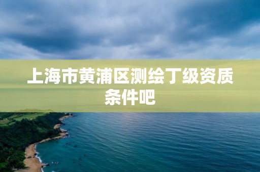 上海市黃浦區測繪丁級資質條件吧