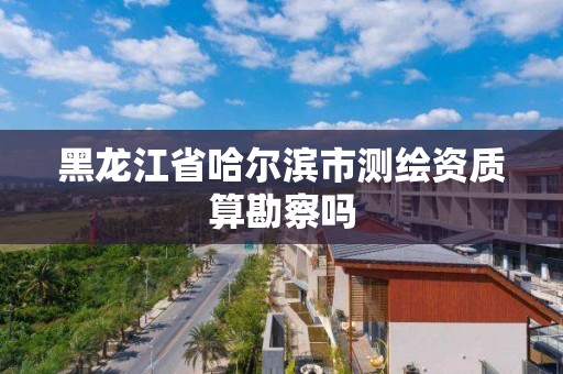 黑龍江省哈爾濱市測繪資質算勘察嗎