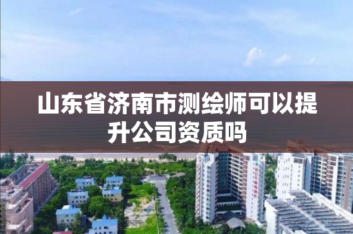 山東省濟南市測繪師可以提升公司資質嗎