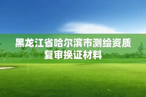 黑龍江省哈爾濱市測繪資質復審換證材料