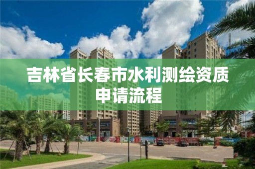 吉林省長春市水利測繪資質申請流程